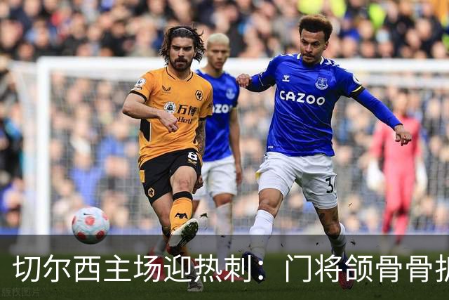 切尔西主场迎热刺：门将颌骨骨折，热刺五将或缺阵