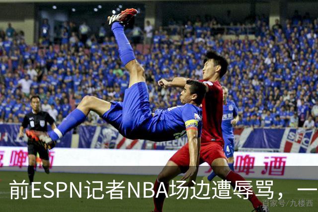 前ESPN记者NBA场边遭辱骂，一杯饮料泼回去后双双被请出场