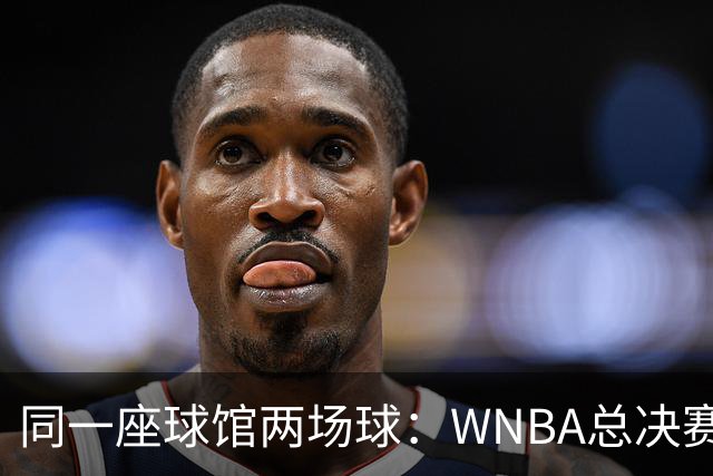 同一座球馆两场球：WNBA总决赛G6与NBA赛程撞车