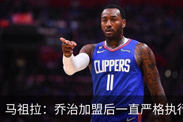 马祖拉：乔治加盟后一直严格执行训练计划 身体管理做得非常出色